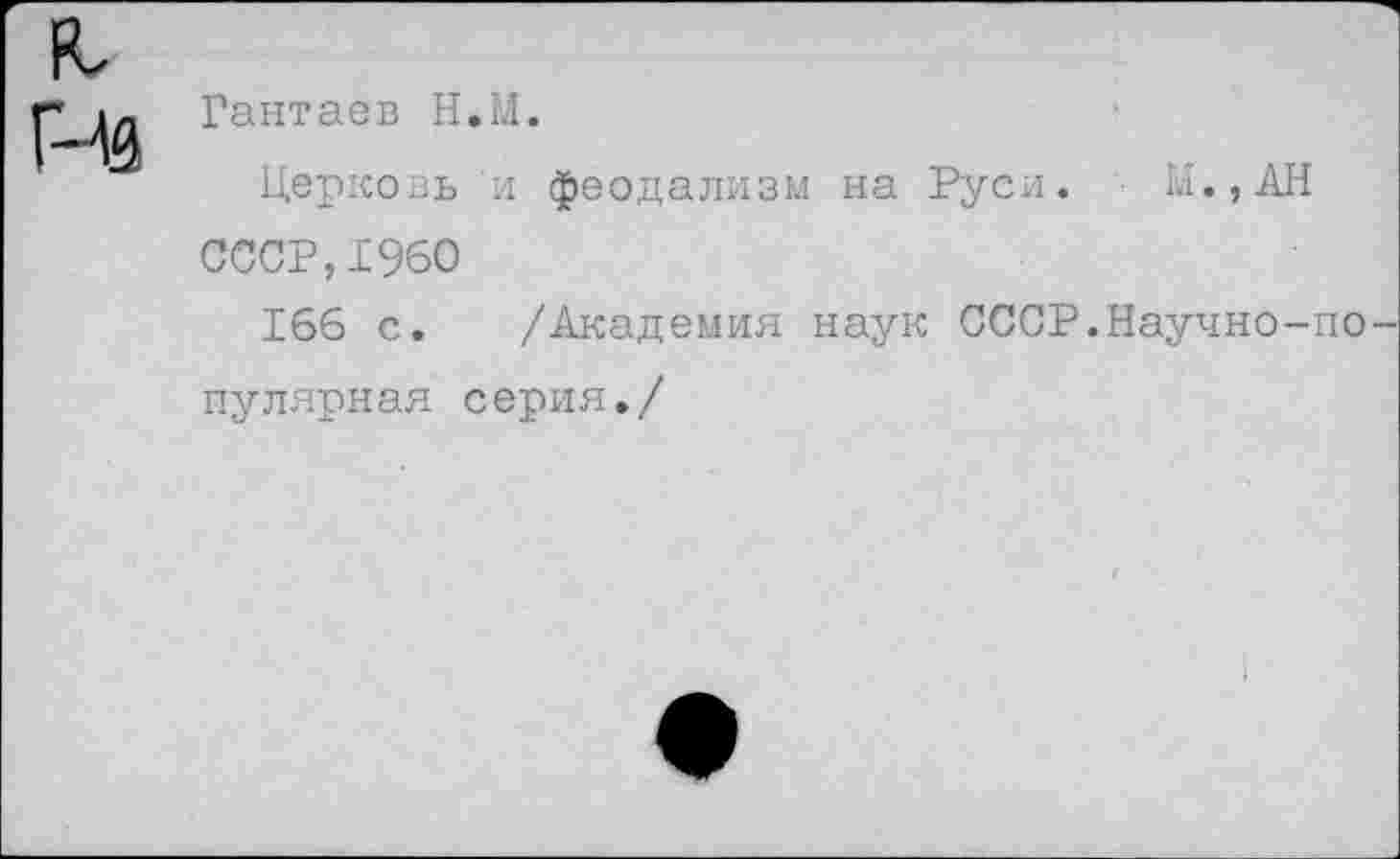 ﻿Гиз
Гантаев Н.М.
Церковь и феодализм на Руси. М.,АН СССР,1960
166 с. /Академия наук СССР.Научно-популярная серия./